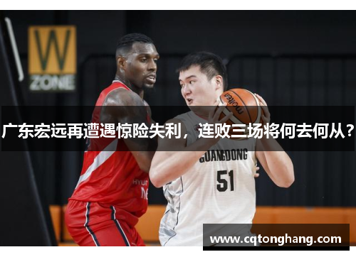 广东宏远再遭遇惊险失利，连败三场将何去何从？